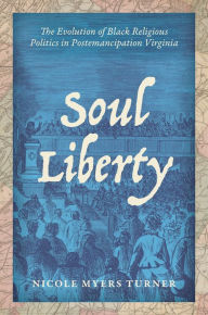 Title: Soul Liberty: The Evolution of Black Religious Politics in Postemancipation Virginia, Author: Nicole Myers Turner