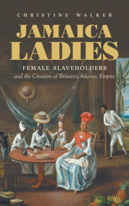 Title: Jamaica Ladies: Female Slaveholders and the Creation of Britain's Atlantic Empire, Author: Christine Walker