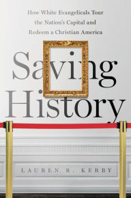 Title: Saving History: How White Evangelicals Tour the Nation's Capital and Redeem a Christian America, Author: Lauren R. Kerby