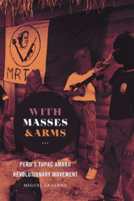 Title: With Masses and Arms: Peru's Tupac Amaru Revolutionary Movement, Author: Miguel La Serna