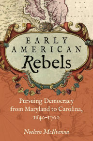 Title: Early American Rebels: Pursuing Democracy from Maryland to Carolina, 1640-1700, Author: Noeleen McIlvenna