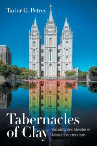 Title: Tabernacles of Clay: Sexuality and Gender in Modern Mormonism, Author: Taylor G. Petrey