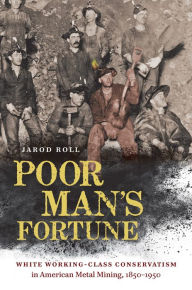 Title: Poor Man's Fortune: White Working-Class Conservatism in American Metal Mining, 1850-1950, Author: Jarod Roll