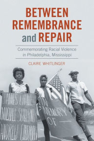 Title: Between Remembrance and Repair: Commemorating Racial Violence in Philadelphia, Mississippi, Author: Claire Whitlinger