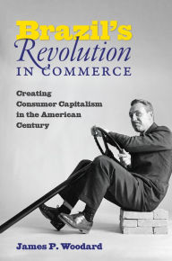 Title: Brazil's Revolution in Commerce: Creating Consumer Capitalism in the American Century, Author: James P. Woodard