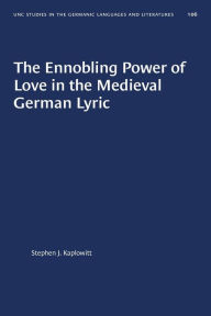 Title: The Ennobling Power of Love in the Medieval German Lyric, Author: Stephen J. Kaplowitt