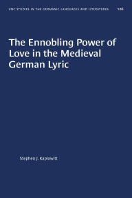 Title: The Ennobling Power of Love in the Medieval German Lyric, Author: Stephen J. Kaplowitt