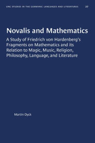 Title: Novalis and Mathematics: A Study of Friedrich von Hardenberg's Fragments on Mathematics and its Relation to Magic, Music, Religion, Philosophy, Language, and Literature, Author: Martin Dyck