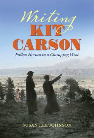 Title: Writing Kit Carson: Fallen Heroes in a Changing West, Author: Susan Lee Johnson