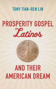 Title: Prosperity Gospel Latinos and Their American Dream, Author: Tony Tian-Ren Lin