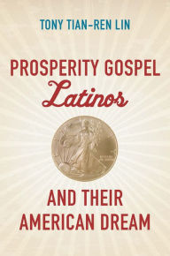 Title: Prosperity Gospel Latinos and Their American Dream, Author: Tony Tian-Ren Lin