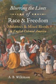 Title: Blurring the Lines of Race and Freedom: Mulattoes and Mixed Bloods in English Colonial America, Author: A. B. Wilkinson
