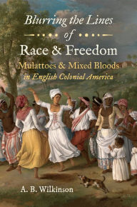 Title: Blurring the Lines of Race and Freedom: Mulattoes and Mixed Bloods in English Colonial America, Author: A. B. Wilkinson