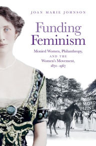 Title: Funding Feminism: Monied Women, Philanthropy, and the Women's Movement, 1870-1967, Author: Joan Marie Johnson