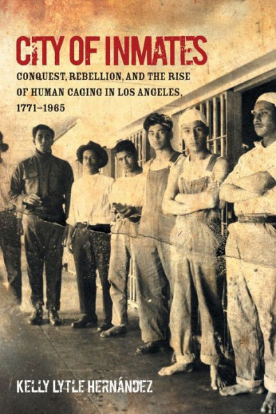 City of Inmates: Conquest, Rebellion, and the Rise Human Caging Los Angeles, 1771-1965