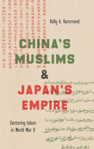 Title: China's Muslims and Japan's Empire: Centering Islam in World War II, Author: Kelly A. Hammond