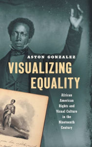 Title: Visualizing Equality: African American Rights and Visual Culture in the Nineteenth Century, Author: Aston Gonzalez