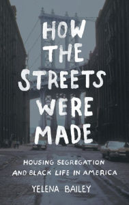 Title: How the Streets Were Made: Housing Segregation and Black Life in America, Author: Yelena Bailey