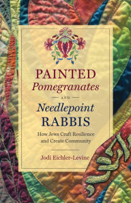 Title: Painted Pomegranates and Needlepoint Rabbis: How Jews Craft Resilience and Create Community, Author: Jodi Eichler-Levine