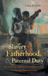 Title: Slavery, Fatherhood, and Paternal Duty in African American Communities over the Long Nineteenth Century, Author: Libra R. Hilde