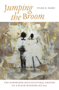 Title: Jumping the Broom: The Surprising Multicultural Origins of a Black Wedding Ritual, Author: Tyler D. Parry