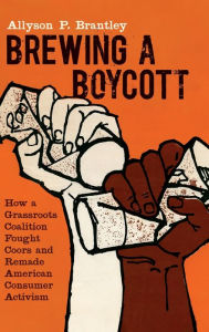 Title: Brewing a Boycott: How a Grassroots Coalition Fought Coors and Remade American Consumer Activism, Author: Allyson P. Brantley