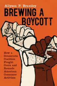 Title: Brewing a Boycott: How a Grassroots Coalition Fought Coors and Remade American Consumer Activism, Author: Allyson P. Brantley