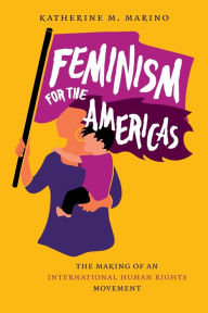 Title: Feminism for the Americas: The Making of an International Human Rights Movement, Author: Katherine M. Marino