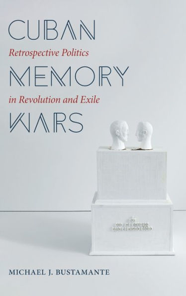 Cuban Memory Wars: Retrospective Politics in Revolution and Exile