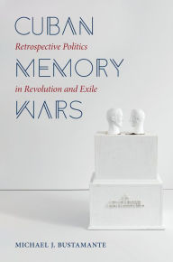 Title: Cuban Memory Wars: Retrospective Politics in Revolution and Exile, Author: Michael J. Bustamante