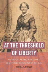 At the Threshold of Liberty: Women, Slavery, and Shifting Identities in Washington, D.C.