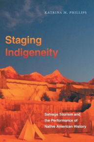 Title: Staging Indigeneity: Salvage Tourism and the Performance of Native American History, Author: Katrina Phillips