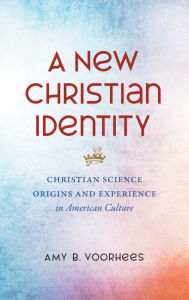 Title: A New Christian Identity: Christian Science Origins and Experience in American Culture, Author: Amy B. Voorhees