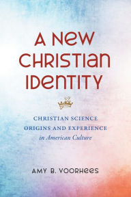 Title: A New Christian Identity: Christian Science Origins and Experience in American Culture, Author: Amy B. Voorhees