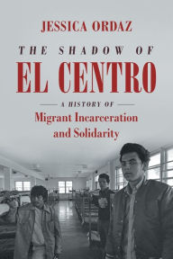 Title: The Shadow of El Centro: A History of Migrant Incarceration and Solidarity, Author: Jessica Ordaz