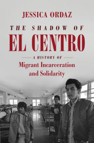 Title: The Shadow of El Centro: A History of Migrant Incarceration and Solidarity, Author: Jessica Ordaz