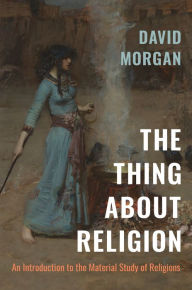 Title: The Thing about Religion: An Introduction to the Material Study of Religions, Author: David Morgan