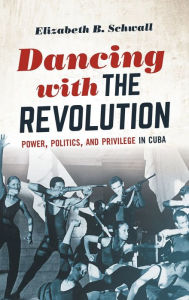 Title: Dancing with the Revolution: Power, Politics, and Privilege in Cuba, Author: Elizabeth B. Schwall