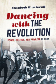 Title: Dancing with the Revolution: Power, Politics, and Privilege in Cuba, Author: Elizabeth B. Schwall