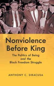 Title: Nonviolence before King: The Politics of Being and the Black Freedom Struggle, Author: Anthony C. Siracusa