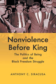 Title: Nonviolence before King: The Politics of Being and the Black Freedom Struggle, Author: Anthony C. Siracusa