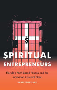 Title: Spiritual Entrepreneurs: Florida's Faith-Based Prisons and the American Carceral State, Author: Brad Stoddard