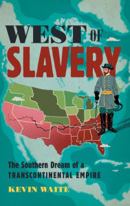 Title: West of Slavery: The Southern Dream of a Transcontinental Empire, Author: Kevin Waite