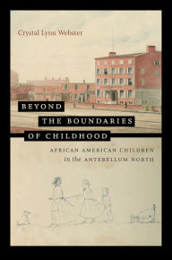 Title: Beyond the Boundaries of Childhood: African American Children in the Antebellum North, Author: Crystal Lynn Webster