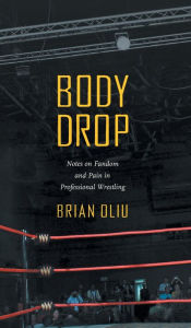 Title: Body Drop: Notes on Fandom and Pain in Professional Wrestling, Author: Brian Oliu
