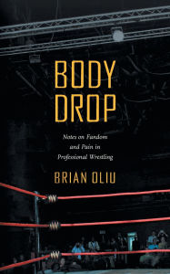 Title: Body Drop: Notes on Fandom and Pain in Professional Wrestling, Author: Brian Oliu