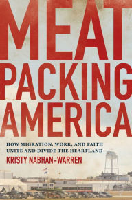 Title: Meatpacking America: How Migration, Work, and Faith Unite and Divide the Heartland, Author: Kristy Nabhan-Warren