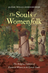 Title: The Souls of Womenfolk: The Religious Cultures of Enslaved Women in the Lower South, Author: Alexis Wells-Oghoghomeh