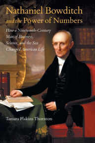 Title: Nathaniel Bowditch and the Power of Numbers: How a Nineteenth-Century Man of Business, Science, and the Sea Changed American Life, Author: Tamara Plakins Thornton
