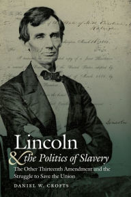 Title: Lincoln and the Politics of Slavery: The Other Thirteenth Amendment and the Struggle to Save the Union, Author: Daniel W. Crofts